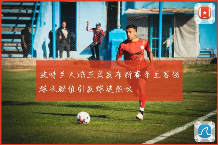 波特兰火焰正式发布新赛季主客场球衣颜值引发球迷热议