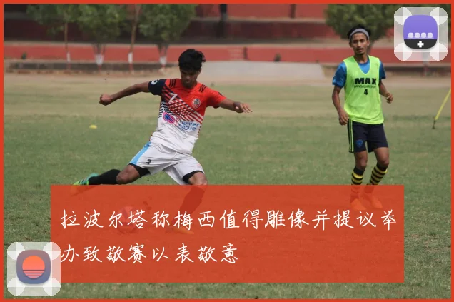 拉波尔塔称梅西值得雕像并提议举办致敬赛以表敬意