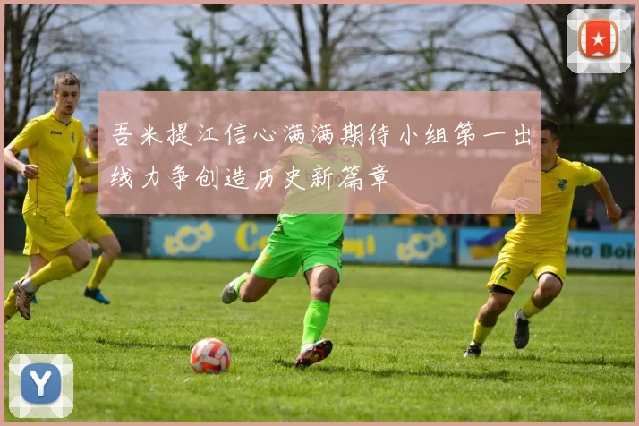 吾米提江信心满满期待小组第一出线力争创造历史新篇章