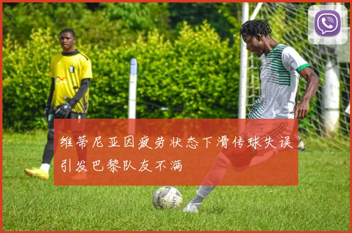 维蒂尼亚因疲劳状态下滑传球失误引发巴黎队友不满