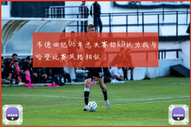 韦德回忆06年总决赛称KD认为我与哈登比赛风格相似