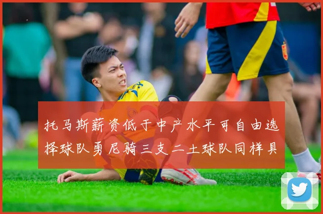 托马斯薪资低于中产水平可自由选择球队勇尼骑三支二土球队同样具竞争力