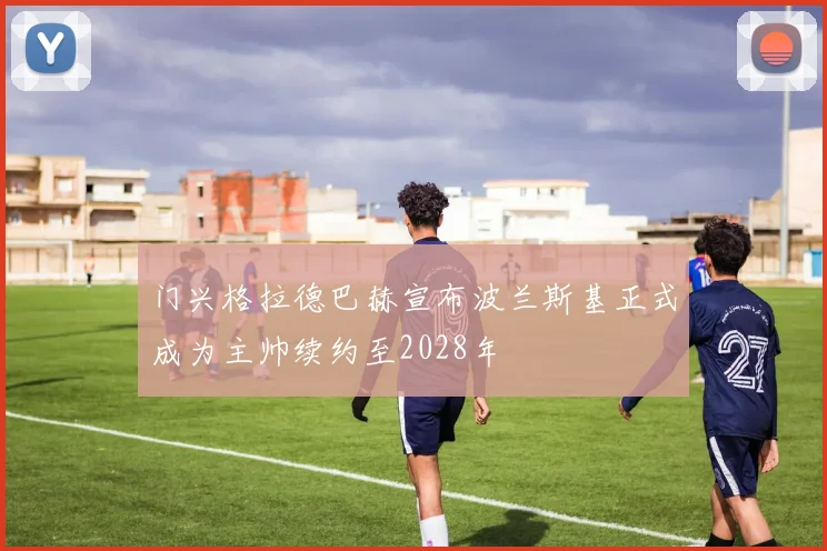 门兴格拉德巴赫宣布波兰斯基正式成为主帅续约至2028年