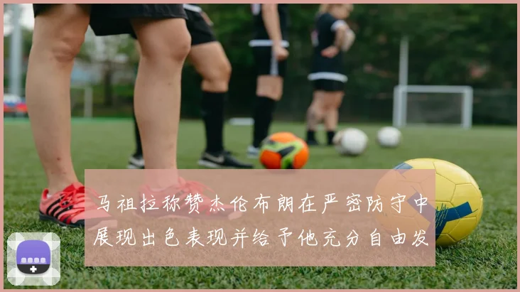 马祖拉称赞杰伦布朗在严密防守中展现出色表现并给予他充分自由发挥空间