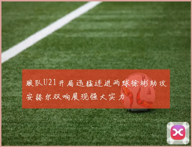 狼队U21开局迅猛连进两球徐彬助攻安赫尔双响展现强大实力