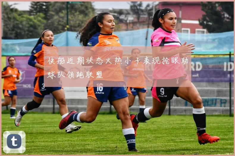 快船近期状态火热小卡表现抢眼助球队领跑联盟